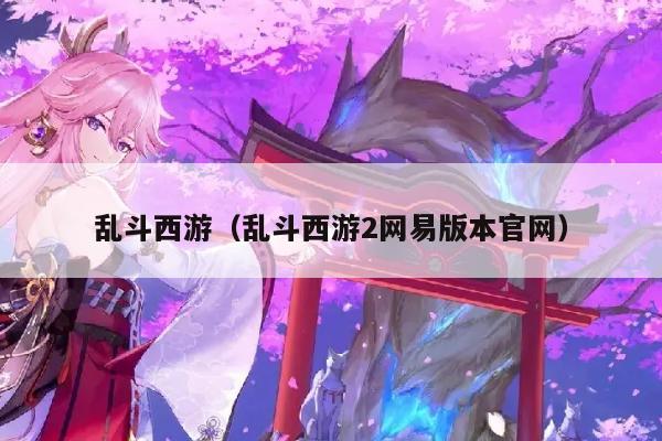 乱斗西游（乱斗西游2网易版本官网）