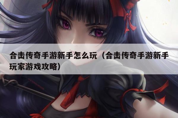 合击传奇手游新手怎么玩（合击传奇手游新手玩家游戏攻略）