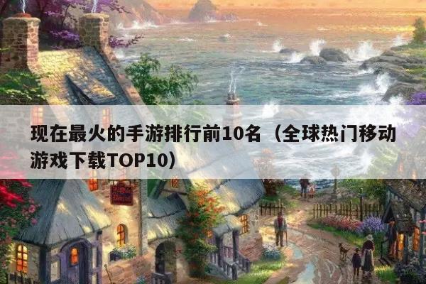 现在最火的手游排行前10名（全球热门移动游戏下载TOP10）