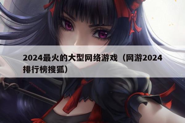2024最火的大型网络游戏（网游2024排行榜搜狐）