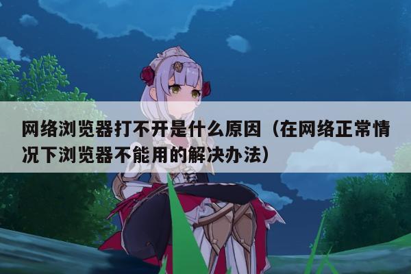 网络浏览器打不开是什么原因（在网络正常情况下浏览器不能用的解决办法）