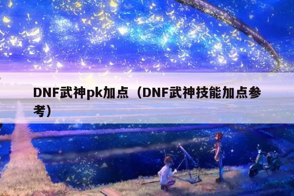 DNF武神pk加点（DNF武神技能加点参考）