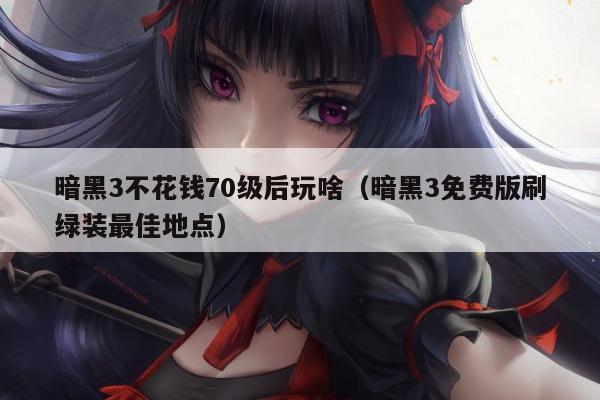 暗黑3不花钱70级后玩啥（暗黑3免费版刷绿装最佳地点）