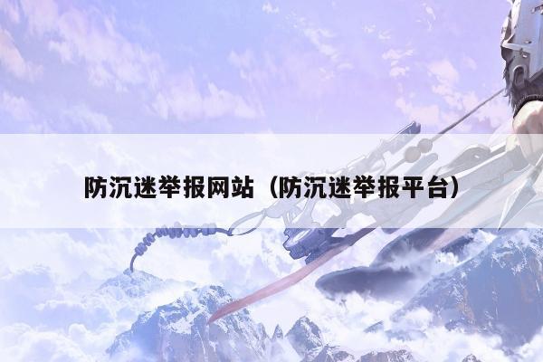 防沉迷举报网站（防沉迷举报平台）