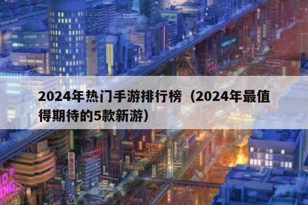 2024年热门手游排行榜（2024年最值得期待的5款新游）