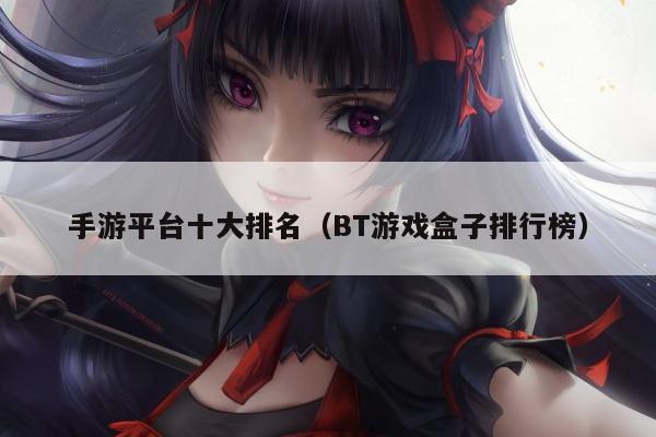手游平台十大排名（BT游戏盒子排行榜）