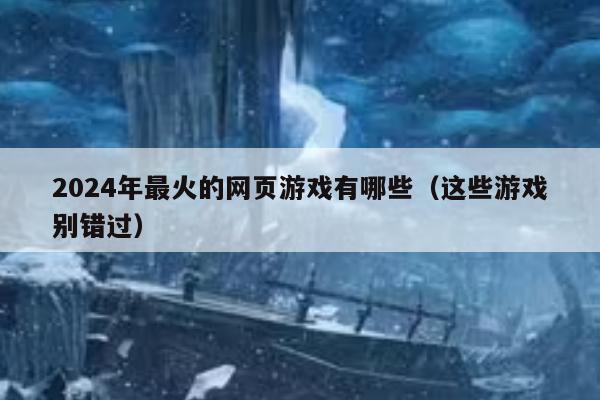 2024年最火的网页游戏有哪些（这些游戏别错过）