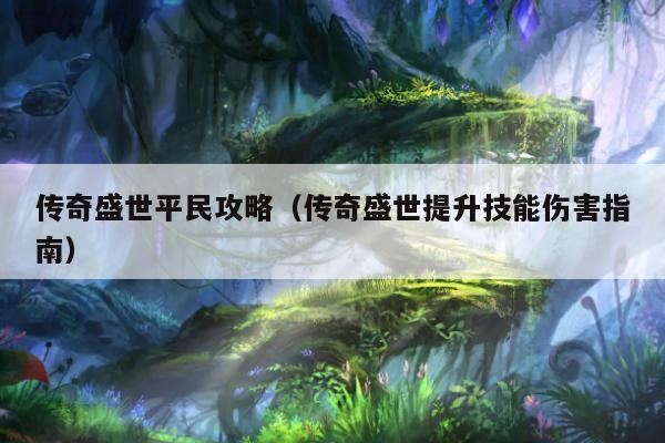 传奇盛世平民攻略（传奇盛世提升技能伤害指南）