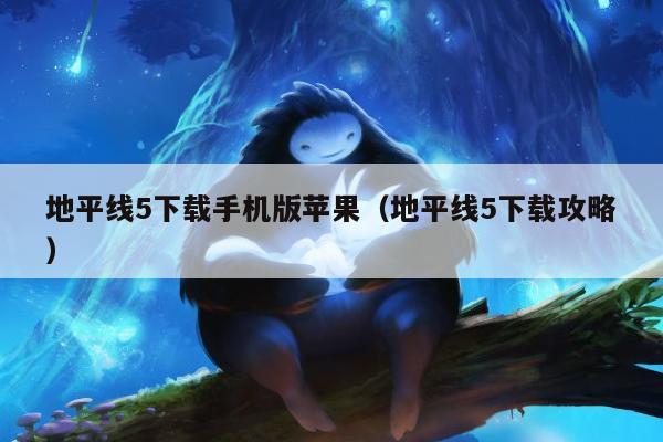 地平线5下载手机版苹果（地平线5下载攻略）