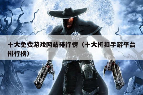 十大免费游戏网站排行榜（十大折扣手游平台排行榜）
