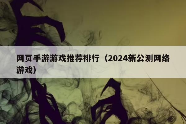 网页手游游戏推荐排行（2024新公测网络游戏）