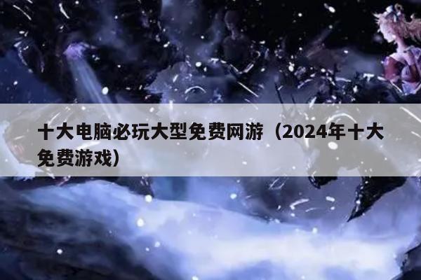 十大电脑必玩大型免费网游（2024年十大免费游戏）
