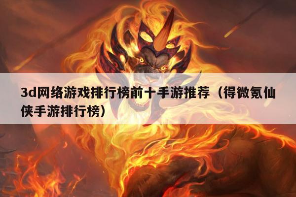 3d网络游戏排行榜前十手游推荐（得微氪仙侠手游排行榜）