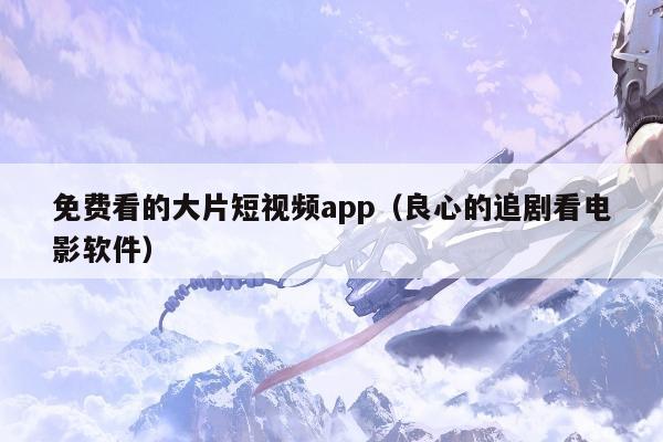 免费看的大片短视频app（良心的追剧看电影软件）