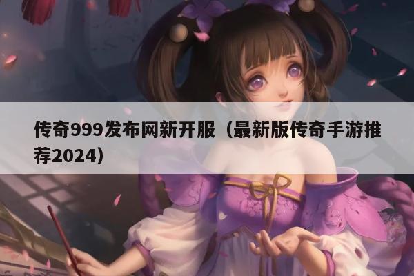 传奇999发布网新开服（最新版传奇手游推荐2024）