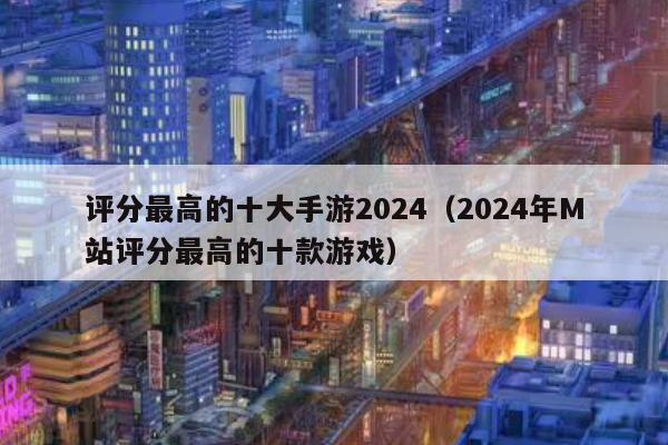 评分最高的十大手游2024（2024年M站评分最高的十款游戏）