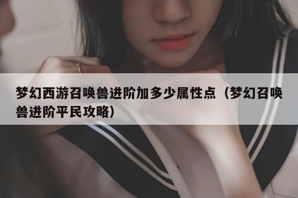 梦幻西游召唤兽进阶加多少属性点（梦幻召唤兽进阶平民攻略）