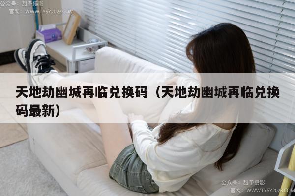 天地劫幽城再临兑换码（天地劫幽城再临兑换码最新）