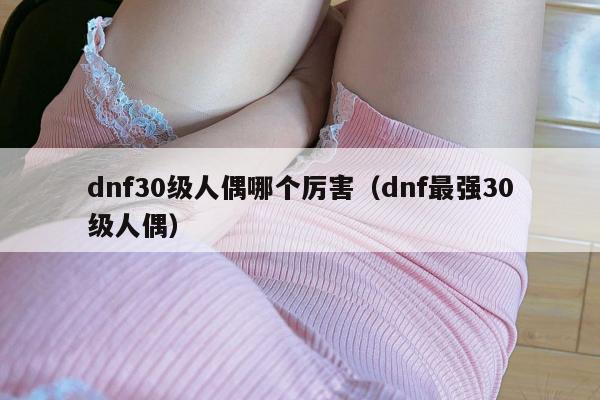 dnf30级人偶哪个厉害（dnf最强30级人偶）