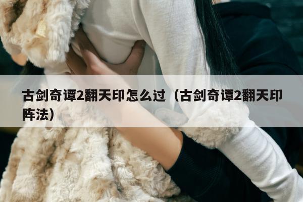 古剑奇谭2翻天印怎么过（古剑奇谭2翻天印阵法）