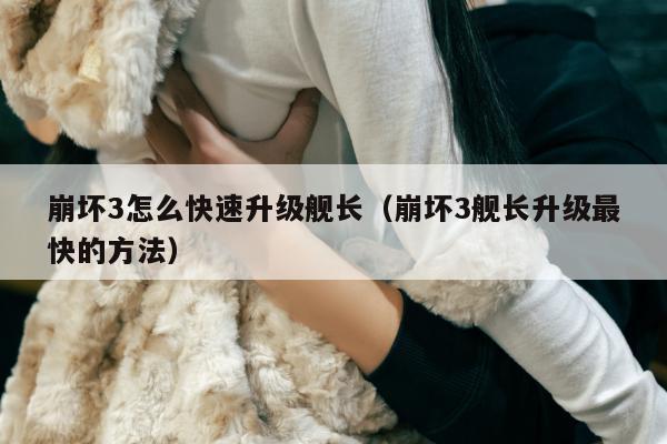 崩坏3怎么快速升级舰长（崩坏3舰长升级最快的方法）