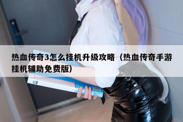 热血传奇3怎么挂机升级攻略（热血传奇手游挂机辅助免费版）