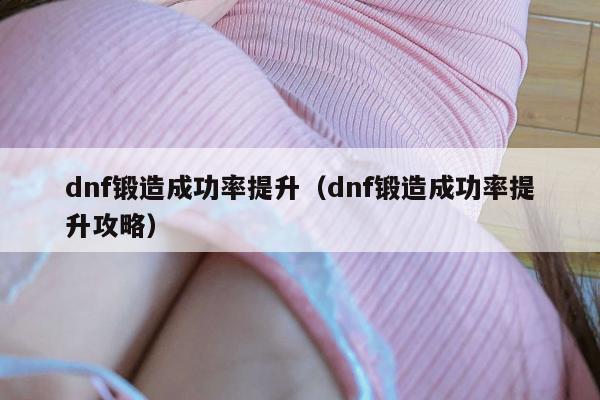 dnf锻造成功率提升（dnf锻造成功率提升攻略）