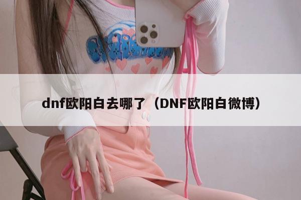dnf欧阳白去哪了（DNF欧阳白微博）