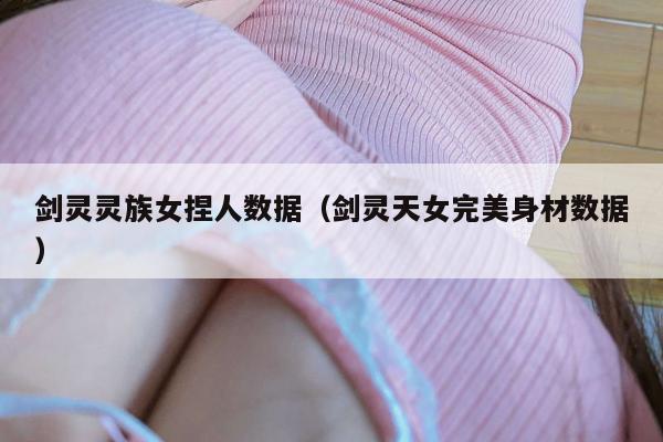 剑灵灵族女捏人数据（剑灵天女完美身材数据）
