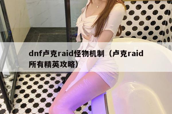 dnf卢克raid怪物机制（卢克raid所有精英攻略）